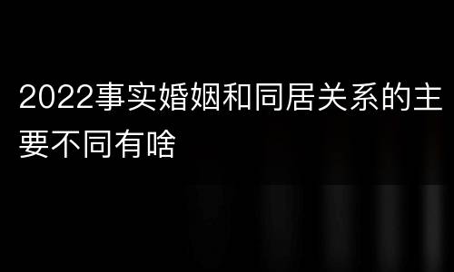 2022事实婚姻和同居关系的主要不同有啥
