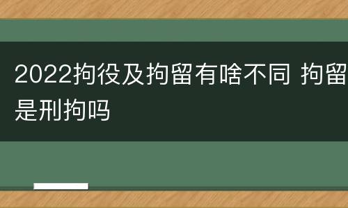 2022拘役及拘留有啥不同 拘留是刑拘吗