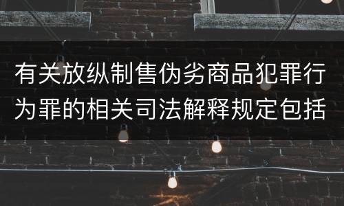 有关放纵制售伪劣商品犯罪行为罪的相关司法解释规定包括什么重要内容