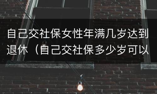 自己交社保女性年满几岁达到退休（自己交社保多少岁可以退休,女）