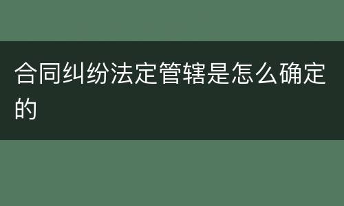 合同纠纷法定管辖是怎么确定的