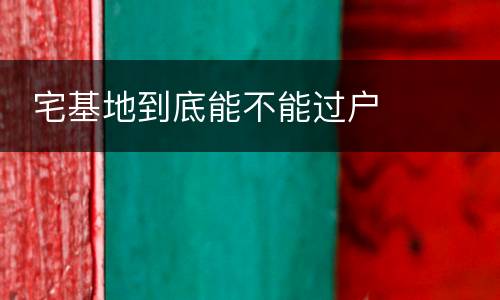  宅基地到底能不能过户