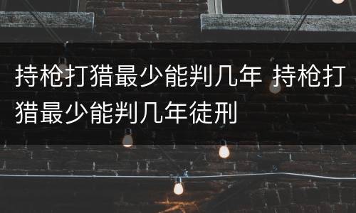 持枪打猎最少能判几年 持枪打猎最少能判几年徒刑