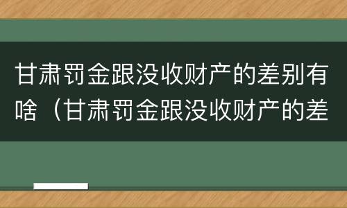 甘肃罚金跟没收财产的差别有啥（甘肃罚金跟没收财产的差别有啥不一样）