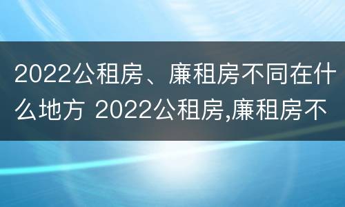 2022公租房、廉租房不同在什么地方 2022公租房,廉租房不同在什么地方办理