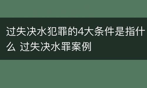 过失决水犯罪的4大条件是指什么 过失决水罪案例
