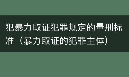 犯暴力取证犯罪规定的量刑标准（暴力取证的犯罪主体）