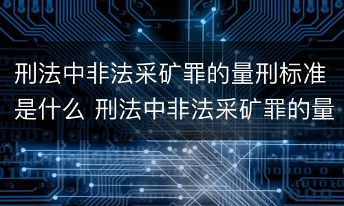 刑法中非法采矿罪的量刑标准是什么 刑法中非法采矿罪的量刑标准是什么规定