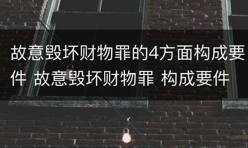故意毁坏财物罪的4方面构成要件 故意毁坏财物罪 构成要件
