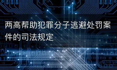 两高帮助犯罪分子逃避处罚案件的司法规定