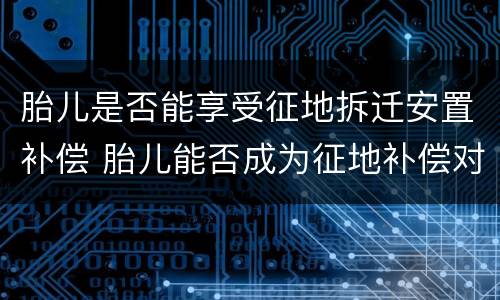 胎儿是否能享受征地拆迁安置补偿 胎儿能否成为征地补偿对象
