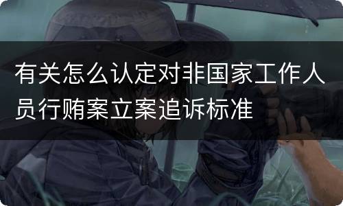 有关怎么认定对非国家工作人员行贿案立案追诉标准