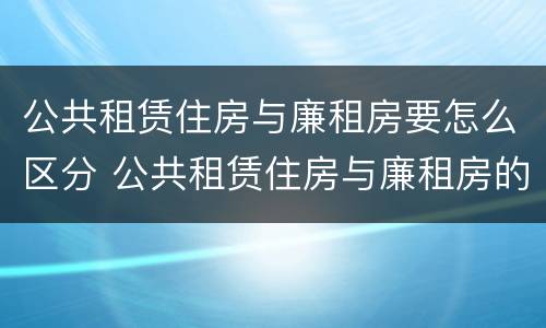 公共租赁住房与廉租房要怎么区分 公共租赁住房与廉租房的区别