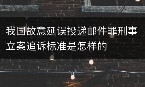 我国故意延误投递邮件罪刑事立案追诉标准是怎样的