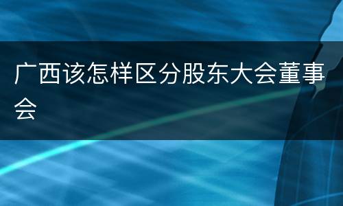 广西该怎样区分股东大会董事会