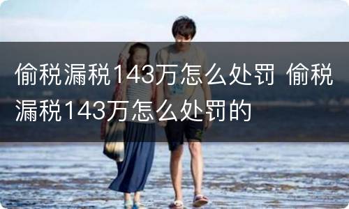 偷税漏税143万怎么处罚 偷税漏税143万怎么处罚的