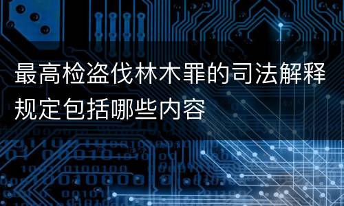 最高检盗伐林木罪的司法解释规定包括哪些内容