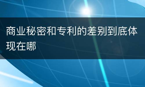 商业秘密和专利的差别到底体现在哪