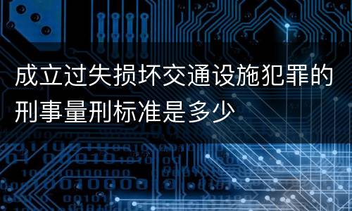 成立过失损坏交通设施犯罪的刑事量刑标准是多少