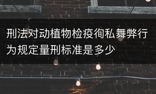 刑法对动植物检疫徇私舞弊行为规定量刑标准是多少