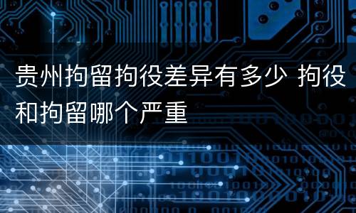 贵州拘留拘役差异有多少 拘役和拘留哪个严重