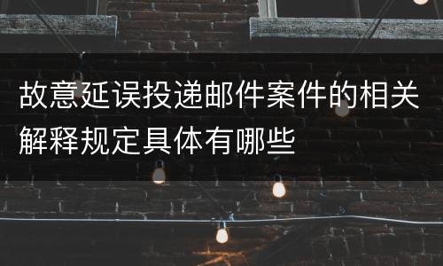 故意延误投递邮件案件的相关解释规定具体有哪些
