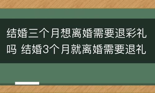 结婚三个月想离婚需要退彩礼吗 结婚3个月就离婚需要退礼金吗