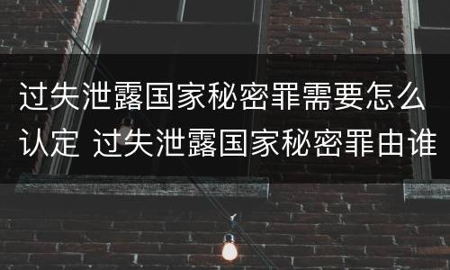 过失泄露国家秘密罪需要怎么认定 过失泄露国家秘密罪由谁管辖