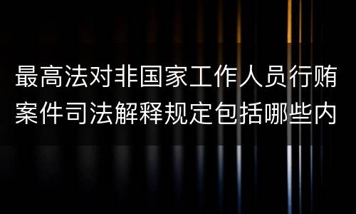 最高法对非国家工作人员行贿案件司法解释规定包括哪些内容
