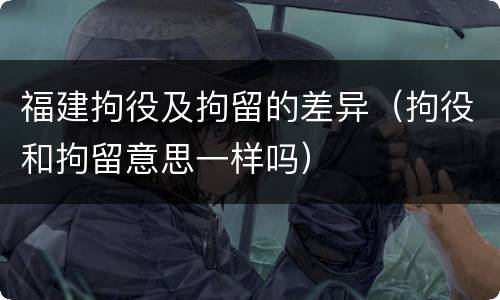 福建拘役及拘留的差异（拘役和拘留意思一样吗）