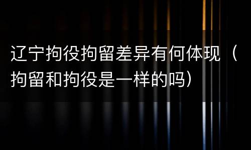 辽宁拘役拘留差异有何体现（拘留和拘役是一样的吗）