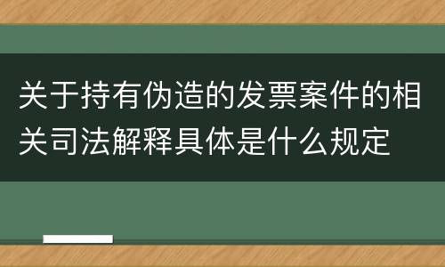 关于持有伪造的发票案件的相关司法解释具体是什么规定