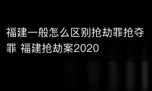 福建一般怎么区别抢劫罪抢夺罪 福建抢劫案2020