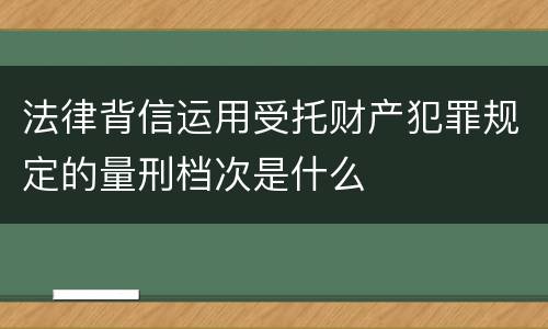 法律背信运用受托财产犯罪规定的量刑档次是什么
