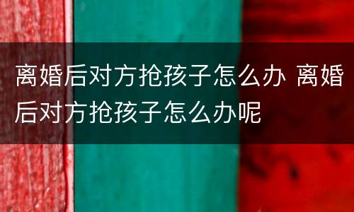 离婚后对方抢孩子怎么办 离婚后对方抢孩子怎么办呢