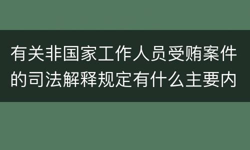 有关非国家工作人员受贿案件的司法解释规定有什么主要内容