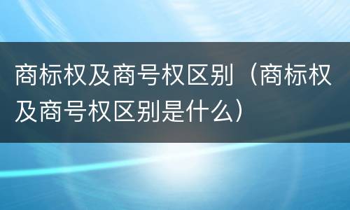 商标权及商号权区别（商标权及商号权区别是什么）
