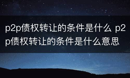 p2p债权转让的条件是什么 p2p债权转让的条件是什么意思