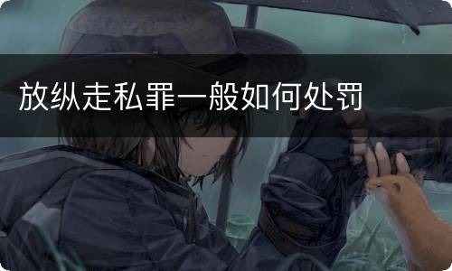 放纵走私罪一般如何处罚