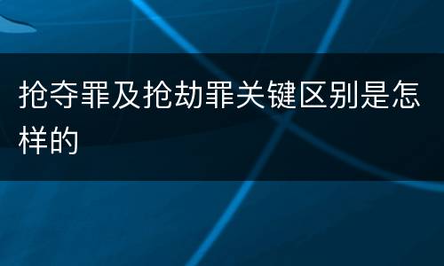 抢夺罪及抢劫罪关键区别是怎样的