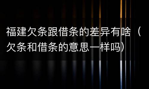 福建欠条跟借条的差异有啥（欠条和借条的意思一样吗）