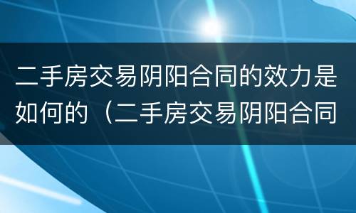 二手房交易阴阳合同的效力是如何的（二手房交易阴阳合同哪个有效合法）