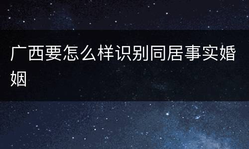 广西要怎么样识别同居事实婚姻
