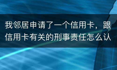 我邻居申请了一个信用卡，跟信用卡有关的刑事责任怎么认定啊