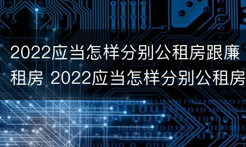 2022应当怎样分别公租房跟廉租房 2022应当怎样分别公租房跟廉租房呢