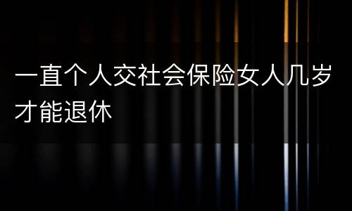 一直个人交社会保险女人几岁才能退休