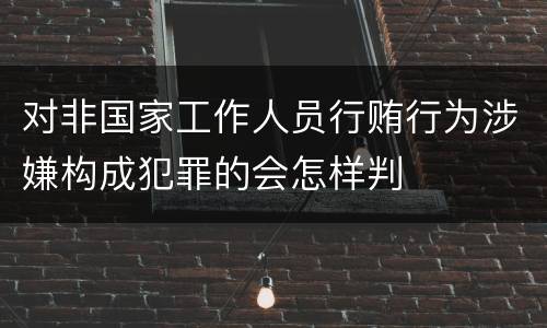 对非国家工作人员行贿行为涉嫌构成犯罪的会怎样判