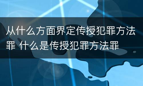 从什么方面界定传授犯罪方法罪 什么是传授犯罪方法罪
