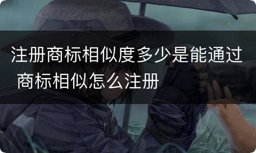注册商标相似度多少是能通过 商标相似怎么注册