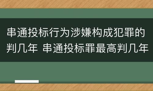 串通投标行为涉嫌构成犯罪的判几年 串通投标罪最高判几年